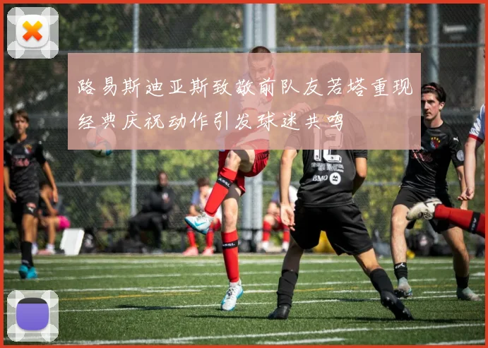 路易斯迪亚斯致敬前队友若塔重现经典庆祝动作引发球迷共鸣