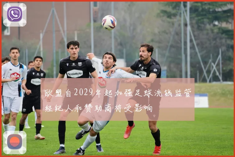 欧盟自2029年起加强足球洗钱监管经纪人和赞助商将受影响