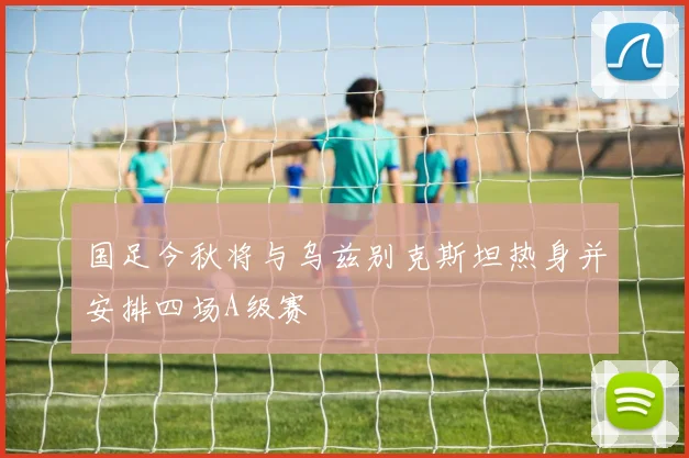 国足今秋将与乌兹别克斯坦热身并安排四场A级赛