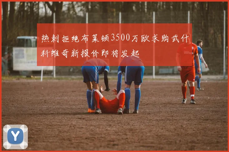 热刺拒绝布莱顿3500万欧求购武什科维奇新报价即将发起