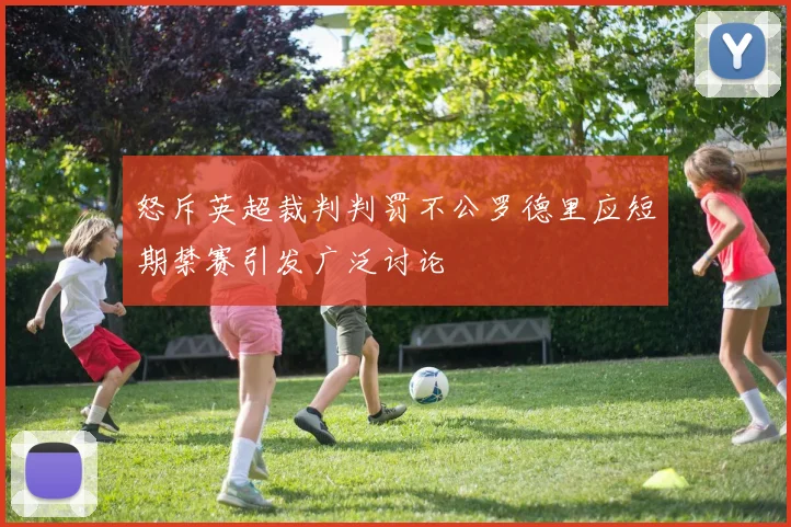 怒斥英超裁判判罚不公罗德里应短期禁赛引发广泛讨论