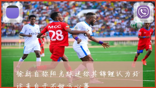 徐新自称阳光球迷称其锦鲤认为好运来自于不做亏心事