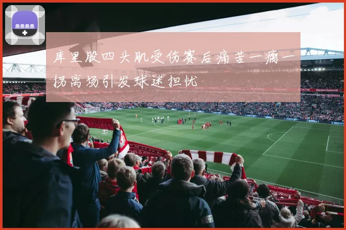 库里股四头肌受伤赛后痛苦一瘸一拐离场引发球迷担忧
