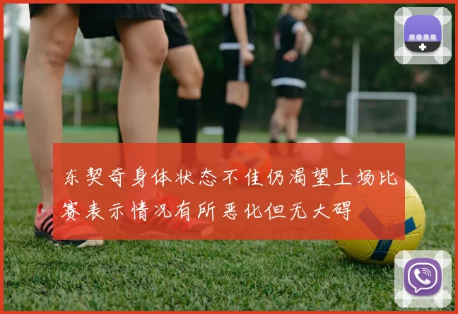 东契奇身体状态不佳仍渴望上场比赛表示情况有所恶化但无大碍