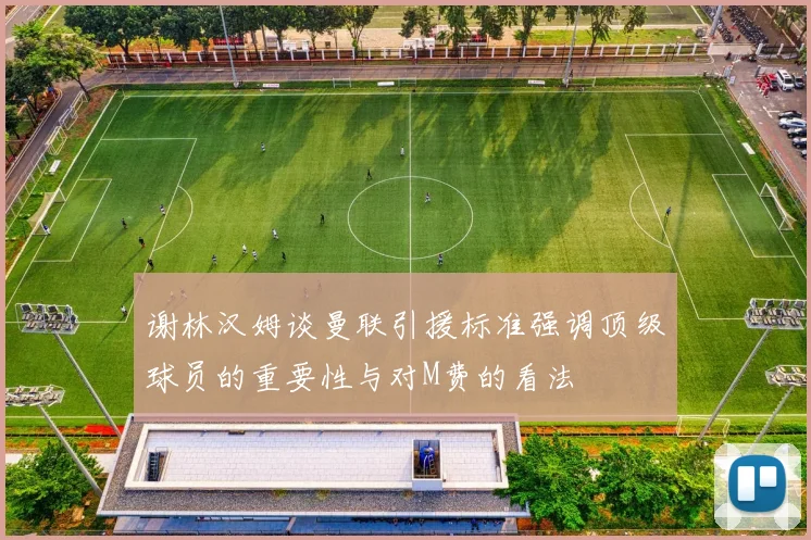谢林汉姆谈曼联引援标准强调顶级球员的重要性与对M费的看法