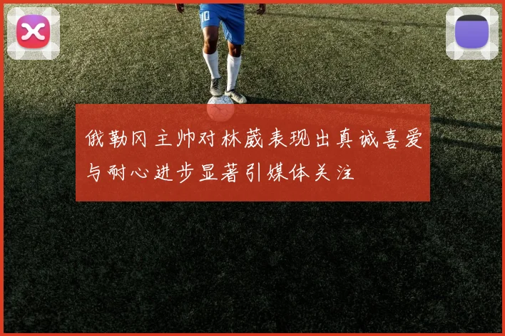 俄勒冈主帅对林葳表现出真诚喜爱与耐心进步显著引媒体关注