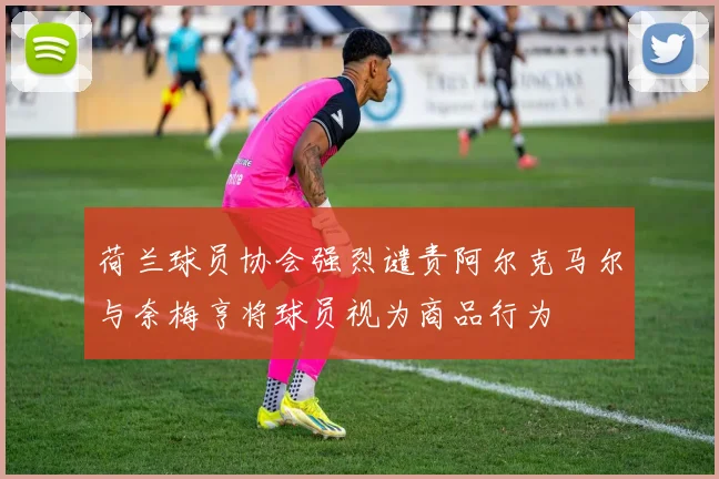 荷兰球员协会强烈谴责阿尔克马尔与奈梅亨将球员视为商品行为