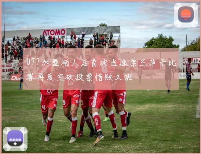077加盟湖人后首次当选票王华子比赛再度空砍投票惜败文班