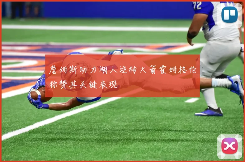 詹姆斯助力湖人逆转火箭霍姆格伦称赞其关键表现