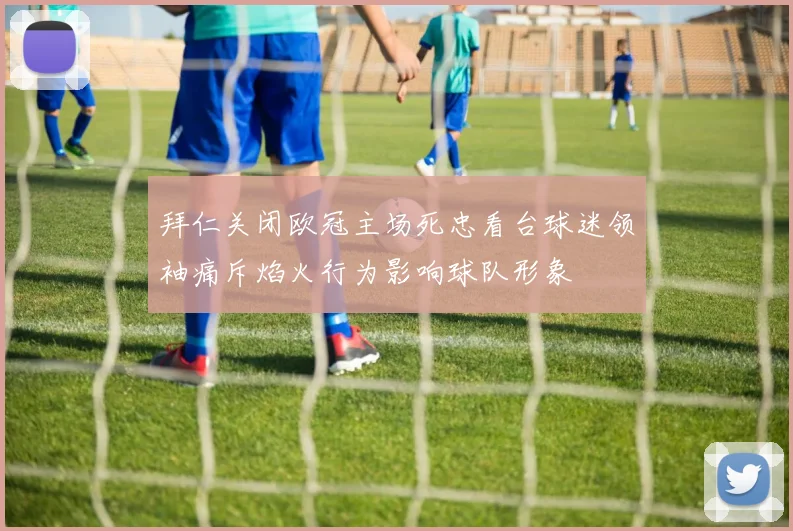 拜仁关闭欧冠主场死忠看台球迷领袖痛斥焰火行为影响球队形象
