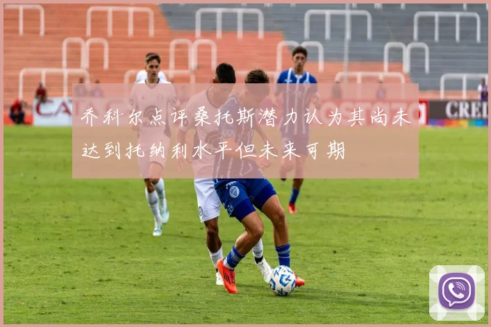 乔科尔点评桑托斯潜力认为其尚未达到托纳利水平但未来可期