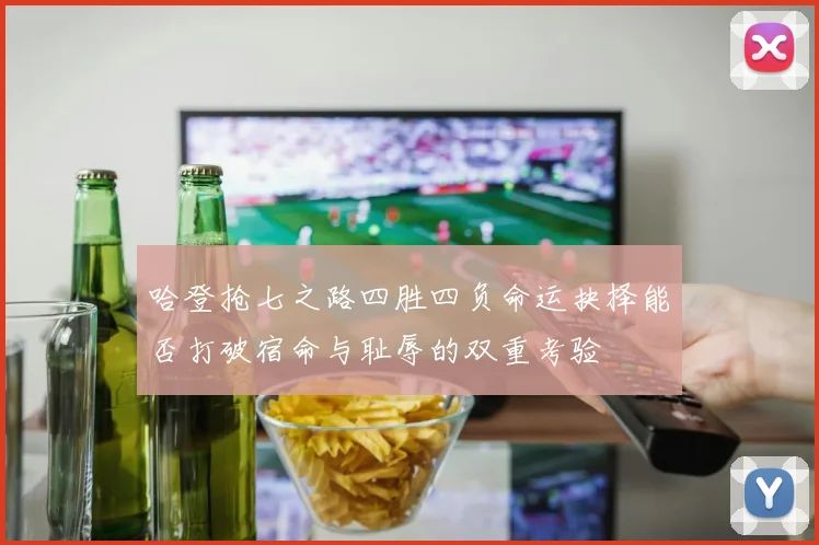 哈登抢七之路四胜四负命运抉择能否打破宿命与耻辱的双重考验