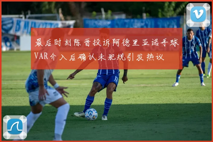 最后时刻陈晋投诉阿德里亚诺手球VAR介入后确认未犯规引发热议