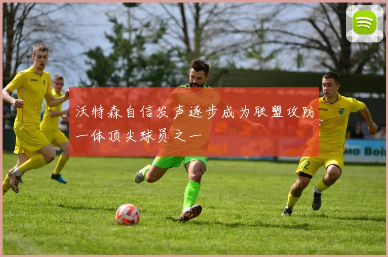 沃特森自信发声逐步成为联盟攻防一体顶尖球员之一