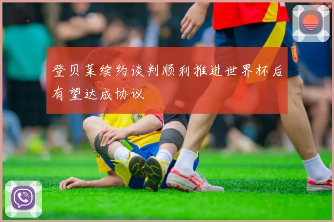 登贝莱续约谈判顺利推进世界杯后有望达成协议