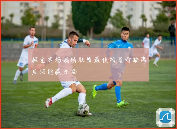 掘金客场战绩联盟最佳约基奇缺席后仍能赢九场