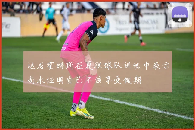 达龙霍姆斯在夏联球队训练中表示尚未证明自己不该享受假期
