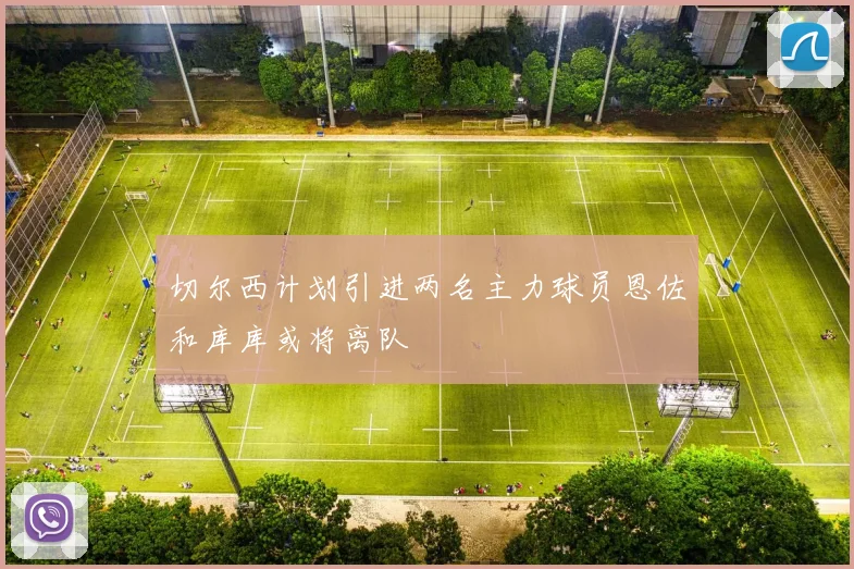 切尔西计划引进两名主力球员恩佐和库库或将离队