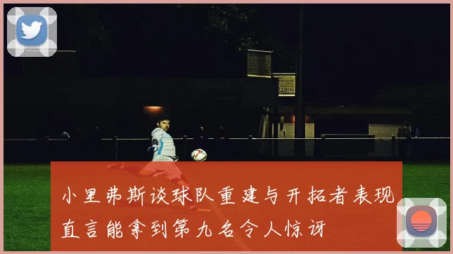 小里弗斯谈球队重建与开拓者表现直言能拿到第九名令人惊讶