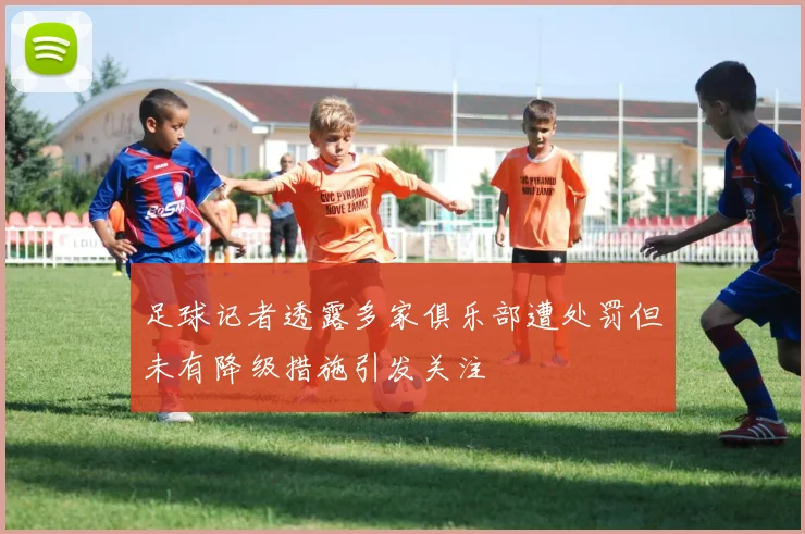 足球记者透露多家俱乐部遭处罚但未有降级措施引发关注