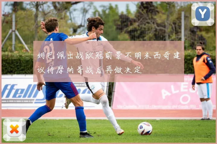 姆巴佩出战欧冠前景不明米西奇建议待摩纳哥战后再做决定
