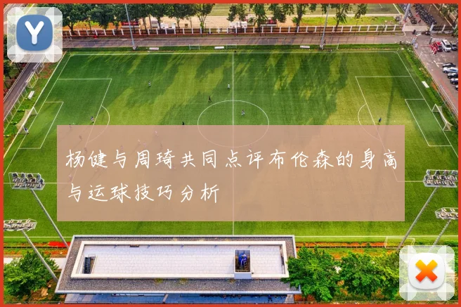 杨健与周琦共同点评布伦森的身高与运球技巧分析