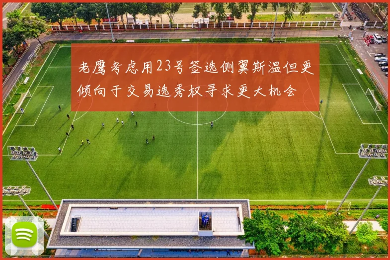 老鹰考虑用23号签选侧翼斯温但更倾向于交易选秀权寻求更大机会