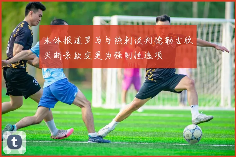 米体报道罗马与热刺谈判德勒古欣买断条款变更为强制性选项