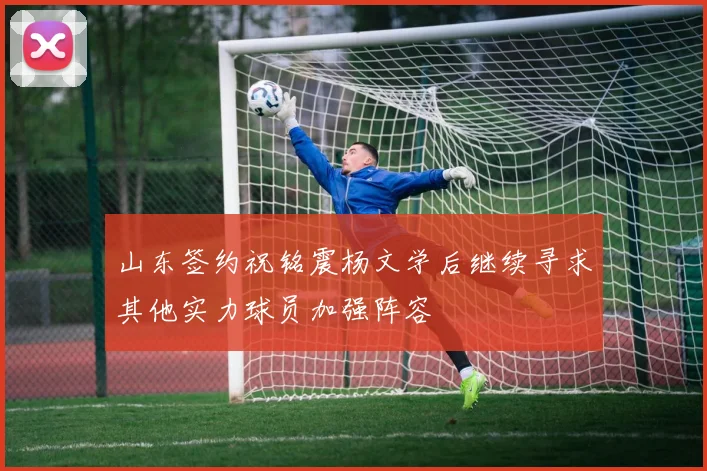 山东签约祝铭震杨文学后继续寻求其他实力球员加强阵容