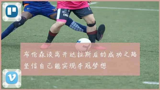 布伦森谈离开达拉斯后的成功之路坚信自己能实现夺冠梦想