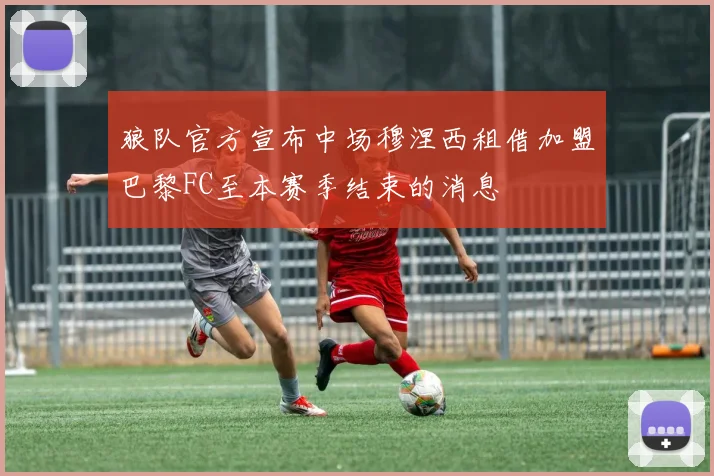 狼队官方宣布中场穆涅西租借加盟巴黎FC至本赛季结束的消息