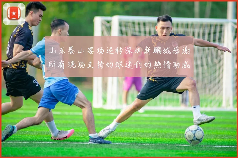 山东泰山客场逆转深圳新鹏城感谢所有现场支持的球迷们的热情助威